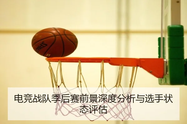 电竞战队季后赛前景深度分析与选手状态评估